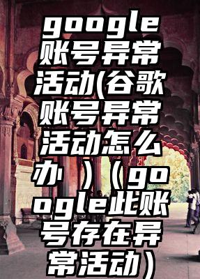 google账号异常活动(谷歌账号异常活动怎么办 )(google此账号存在异常活动)