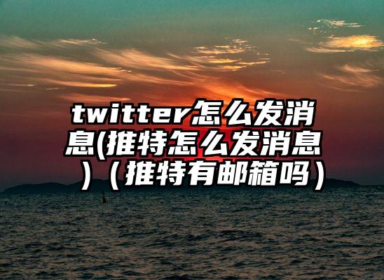 twitter怎么发消息(推特怎么发消息 )（推特有邮箱吗）