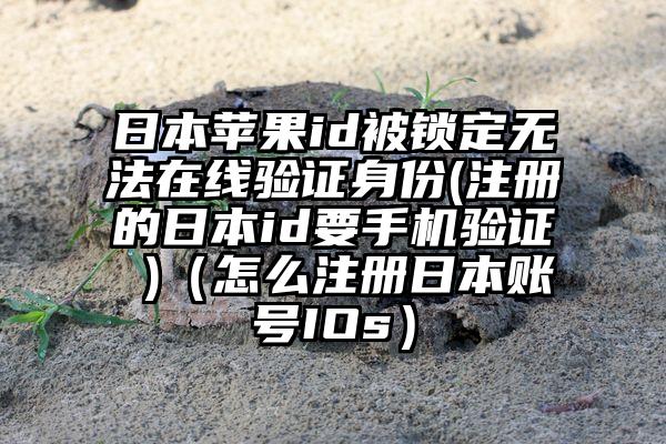 日本苹果id被锁定无法在线验证身份(注册的日本id要手机验证 )（怎么注册日本账号IOs）