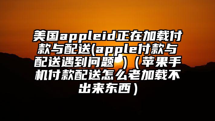 美国appleid正在加载付款与配送(apple付款与配送遇到问题 )（苹果手机付款配送怎么老加载不出来东西）