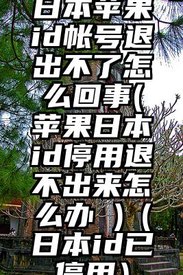 日本苹果id帐号退出不了怎么回事(苹果日本id停用退不出来怎么办 )（日本id已停用）