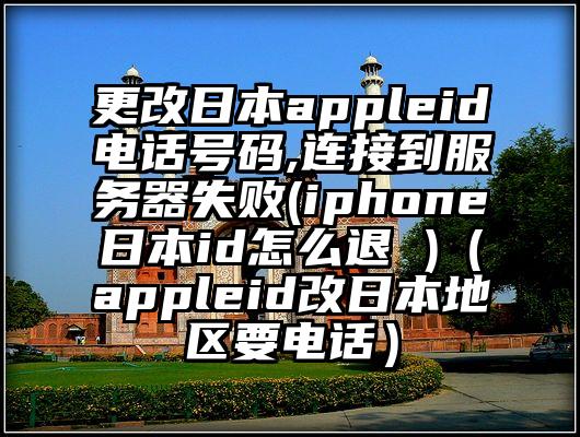 更改日本appleid电话号码,连接到服务器失败(iphone日本id怎么退 )（appleid改日本地区要电话）