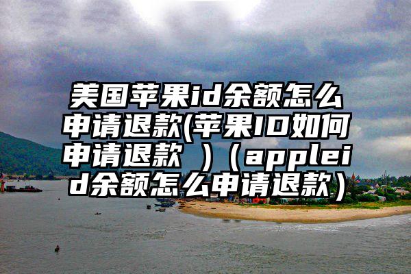 美国苹果id余额怎么申请退款(苹果ID如何申请退款 )（appleid余额怎么申请退款）