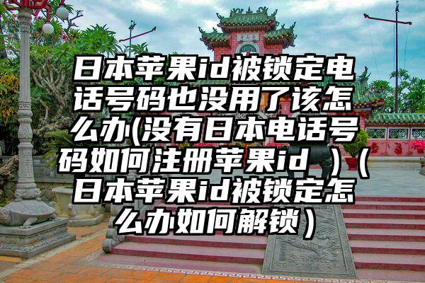 日本苹果id被锁定电话号码也没用了该怎么办(没有日本电话号码如何注册苹果id )（日本苹果id被锁定怎么办如何解锁）