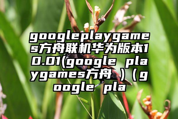 googleplaygames方舟联机华为版本10.01(google playgames方舟 )（google pla