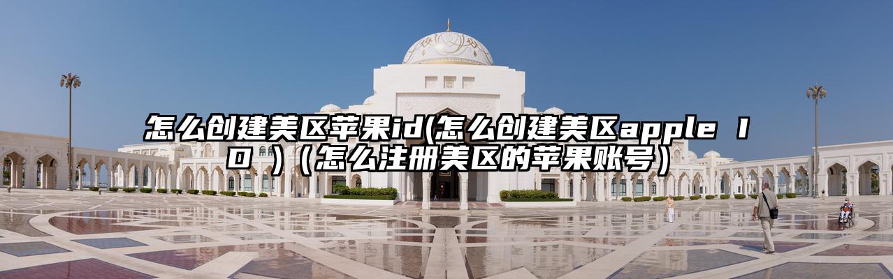 怎么创建美区苹果id(怎么创建美区apple ID )(怎么注册美区的苹果账号)