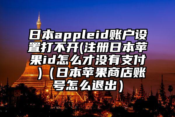 日本appleid账户设置打不开(注册日本苹果id怎么才没有支付 )（日本苹果商店账号怎么退出）