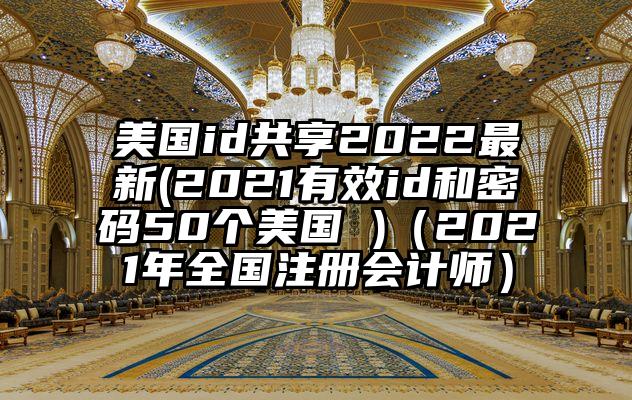 美国id共享2022最新(2021有效id和密码50个美国 )(2021年全国注册会计师)