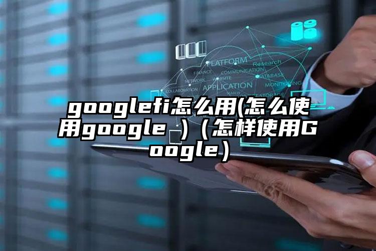 googlefi怎么用(怎么使用google )（怎样使用Google）