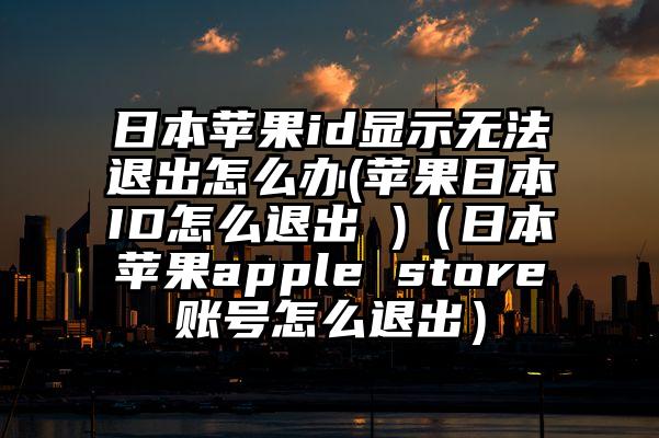 日本苹果id显示无法退出怎么办(苹果日本ID怎么退出 )(日本苹果apple store账号怎么退出)
