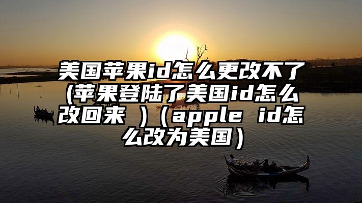 美国苹果id怎么更改不了(苹果登陆了美国id怎么改回来 )（apple id怎么改为美国）