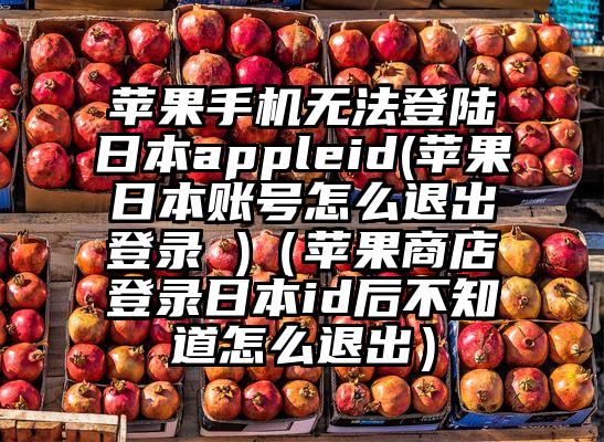 苹果手机无法登陆日本appleid(苹果日本账号怎么退出登录 )（苹果商店登录日本id后不知道怎么退出）