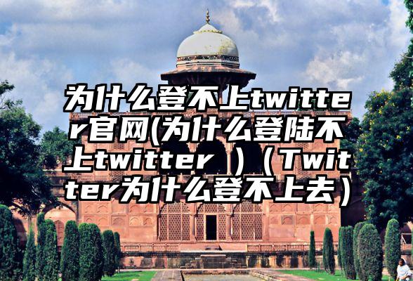 为什么登不上twitter官网(为什么登陆不上twitter )（Twitter为什么登不上去）