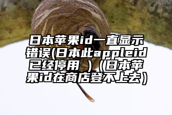 日本苹果id一直显示错误(日本此appleid已经停用 )（日本苹果id在商店登不上去）