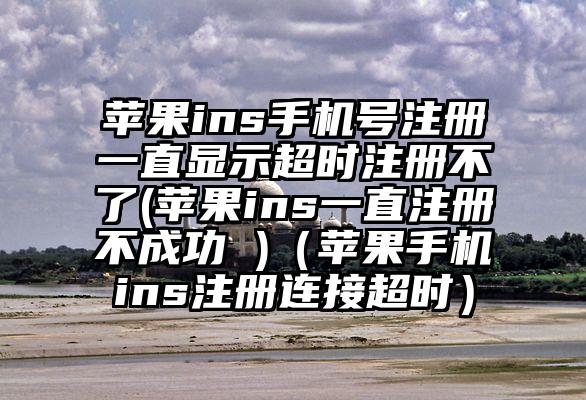 苹果ins手机号注册一直显示超时注册不了(苹果ins一直注册不成功 )（苹果手机ins注册连接超时）