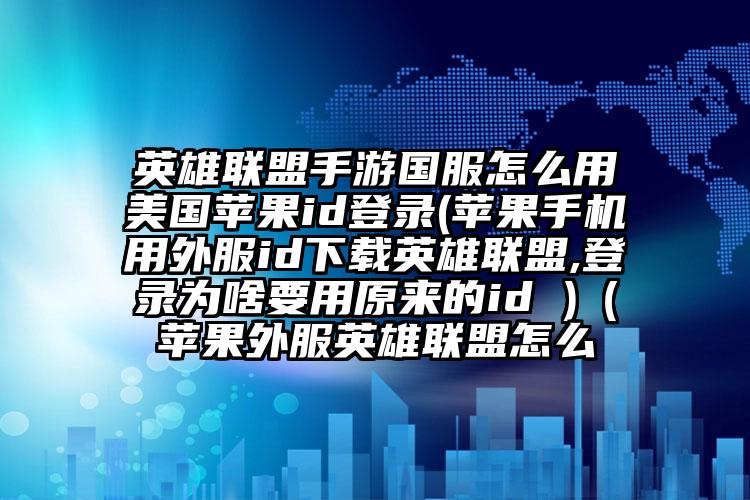英雄联盟手游国服怎么用美国苹果id登录(苹果手机用外服id下载英雄联盟,登录为啥要用原来的id )（苹果外服英雄联盟怎么