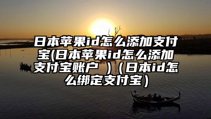 日本苹果id怎么添加支付宝(日本苹果id怎么添加支付宝账户 )（日本id怎么绑定支付宝）