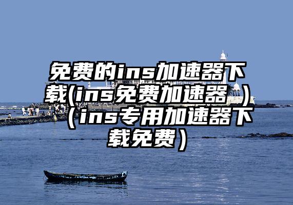 免费的ins加速器下载(ins免费加速器 )（ins专用加速器下载免费）