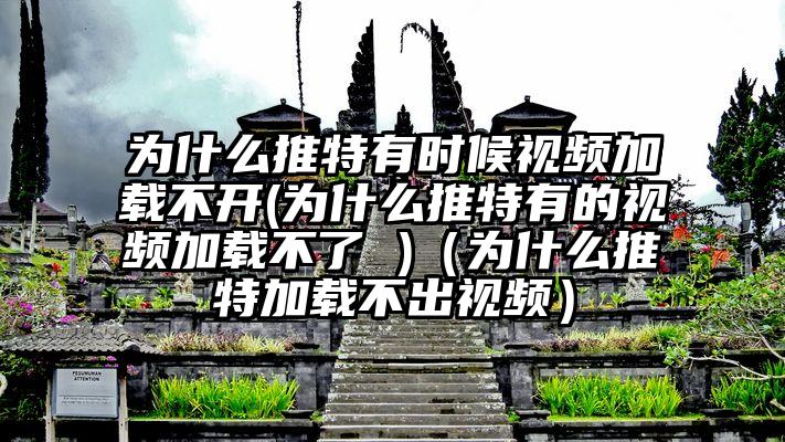 为什么推特有时候视频加载不开(为什么推特有的视频加载不了 )（为什么推特加载不出视频）