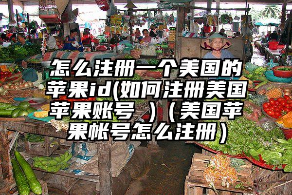 怎么注册一个美国的苹果id(如何注册美国苹果账号 )（美国苹果帐号怎么注册）
