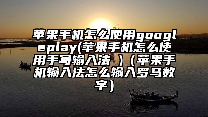 苹果手机怎么使用googleplay(苹果手机怎么使用手写输入法 )（苹果手机输入法怎么输入罗马数字）