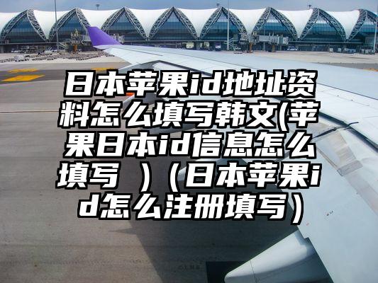 日本苹果id地址资料怎么填写韩文(苹果日本id信息怎么填写 )（日本苹果id怎么注册填写）