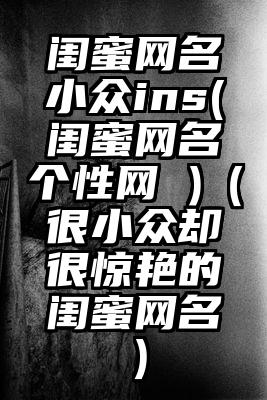 闺蜜网名小众ins(闺蜜网名个性网 )（很小众却很惊艳的闺蜜网名）