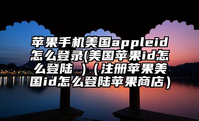 苹果手机美国appleid怎么登录(美国苹果id怎么登陆 )（注册苹果美国id怎么登陆苹果商店）