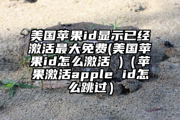 美国苹果id显示已经激活最大免费(美国苹果id怎么激活 )（苹果激活apple id怎么跳过）