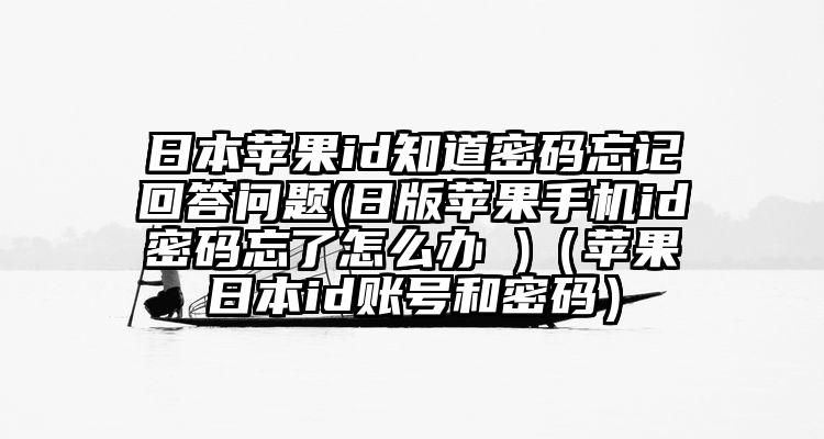 日本苹果id知道密码忘记回答问题(日版苹果手机id密码忘了怎么办 )（苹果日本id账号和密码）