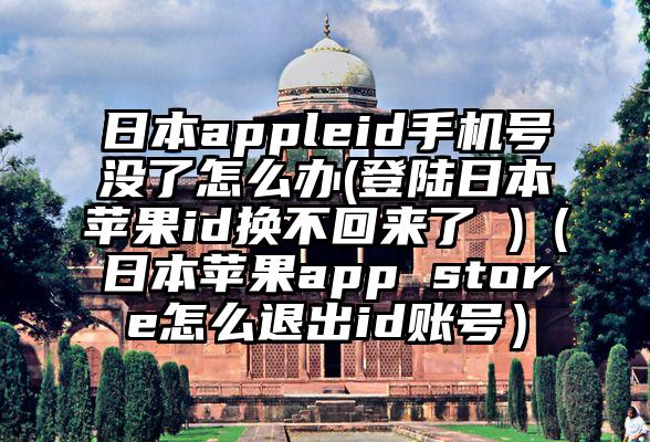 日本appleid手机号没了怎么办(登陆日本苹果id换不回来了 )（日本苹果app store怎么退出id账号）