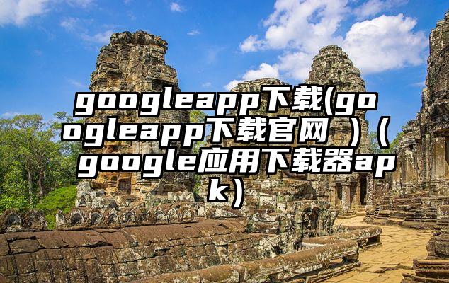 googleapp下载(googleapp下载官网 )（google应用下载器apk）