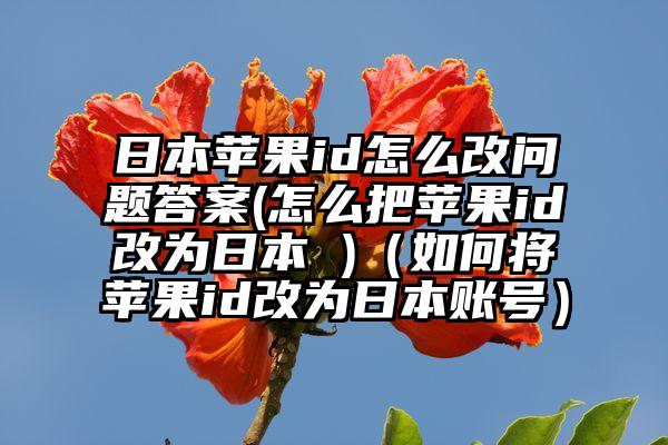 日本苹果id怎么改问题答案(怎么把苹果id改为日本 )（如何将苹果id改为日本账号）