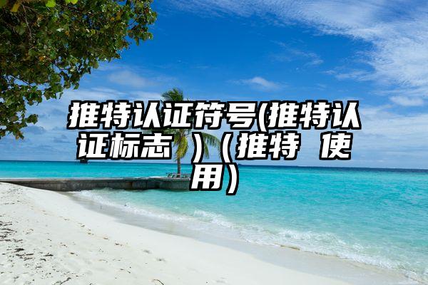 推特认证符号(推特认证标志 )（推特 使用）