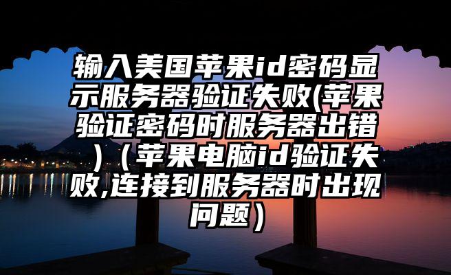输入美国苹果id密码显示服务器验证失败(苹果验证密码时服务器出错 )（苹果电脑id验证失败,连接到服务器时出现问题）