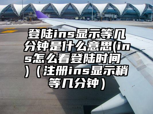 登陆ins显示等几分钟是什么意思(ins怎么看登陆时间 )（注册ins显示稍等几分钟）