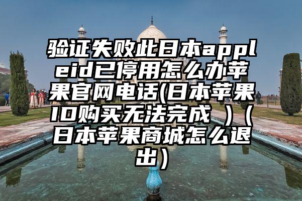 验证失败此日本appleid已停用怎么办苹果官网电话(日本苹果ID购买无法完成 )(日本苹果商城怎么退出)