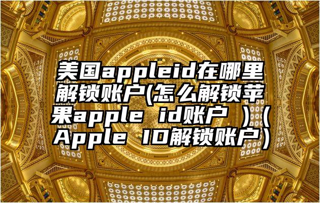 美国appleid在哪里解锁账户(怎么解锁苹果apple id账户 )（Apple ID解锁账户）