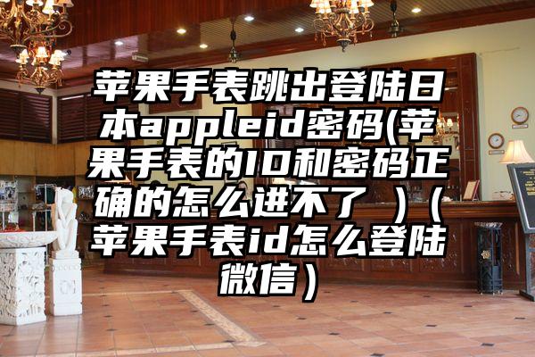 苹果手表跳出登陆日本appleid密码(苹果手表的ID和密码正确的怎么进不了 )（苹果手表id怎么登陆微信）