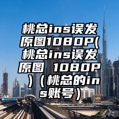 桃总ins误发原图1080P(桃总ins误发原图 1080P )(桃总的ins账号)