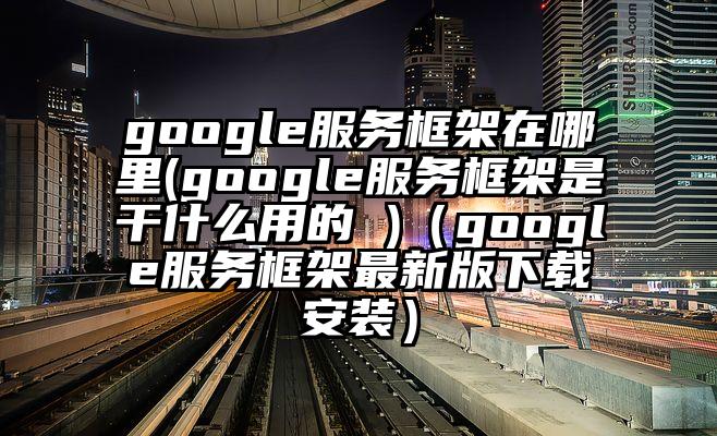 google服务框架在哪里(google服务框架是干什么用的 )（google服务框架最新版下载安装）