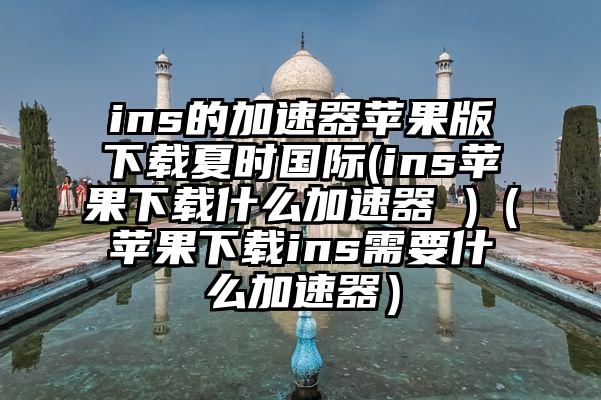 ins的加速器苹果版下载夏时国际(ins苹果下载什么加速器 )（苹果下载ins需要什么加速器）