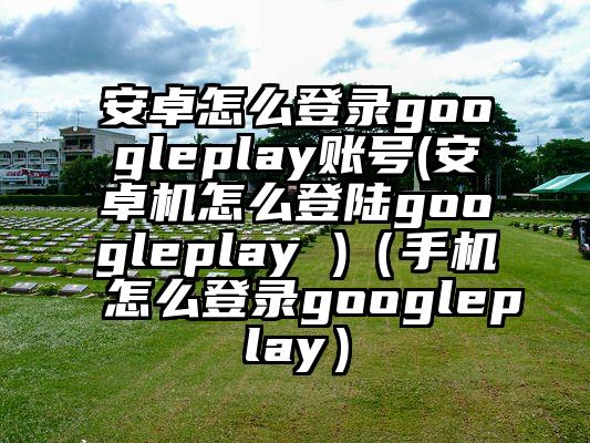 安卓怎么登录googleplay账号(安卓机怎么登陆googleplay )（手机怎么登录googleplay）