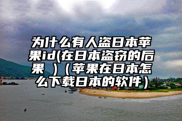 为什么有人盗日本苹果id(在日本盗窃的后果 )（苹果在日本怎么下载日本的软件）