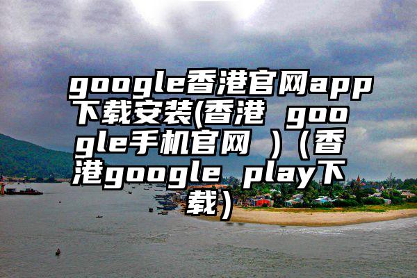 google香港官网app下载安装(香港 google手机官网 )（香港google play下载）