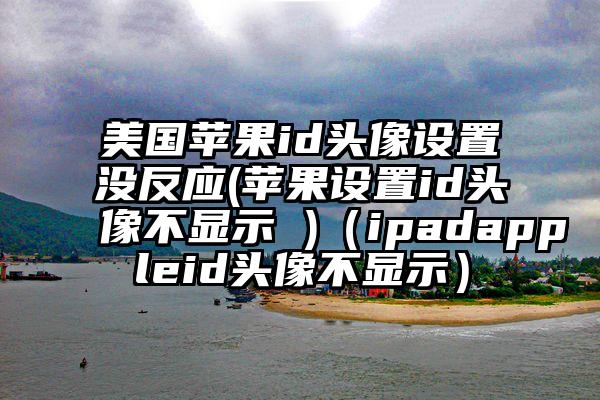 美国苹果id头像设置没反应(苹果设置id头像不显示 )(ipadappleid头像不显示)