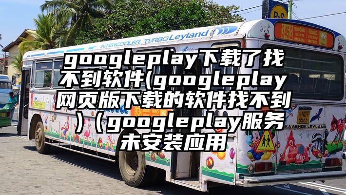 googleplay下载了找不到软件(googleplay网页版下载的软件找不到 )(googleplay服务未安装应用