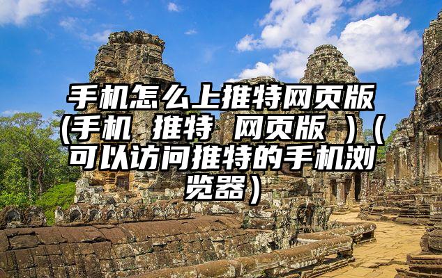 手机怎么上推特网页版(手机 推特 网页版 )（可以访问推特的手机浏览器）