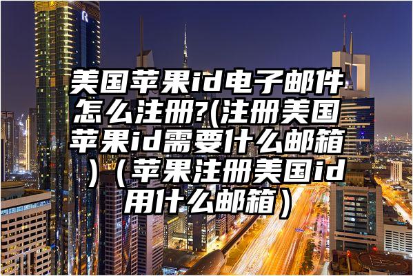 美国苹果id电子邮件怎么注册?(注册美国苹果id需要什么邮箱 )(苹果注册美国id用什么邮箱)