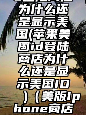 苹果美国id登陆商店为什么还是显示美国(苹果美国id登陆商店为什么还是显示美国ID )（美版iphone商店登陆不上去I